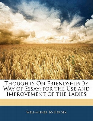 Thoughts on Friendship: By Way of Essay; For the Use and Improvement of the Ladies by Sex, Well-Wisher To Her