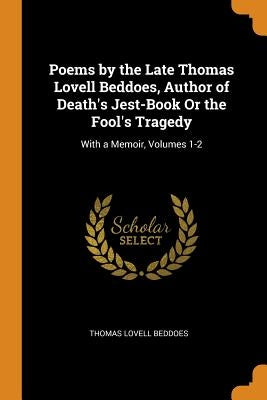 Poems by the Late Thomas Lovell Beddoes, Author of Death's Jest-Book Or the Fool's Tragedy: With a Memoir, Volumes 1-2 by Beddoes, Thomas Lovell