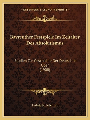 Bayreuther Festspiele Im Zeitalter Des Absolutismus: Studien Zur Geschichte Der Deutschen Oper (1908) by Schiedermair, Ludwig