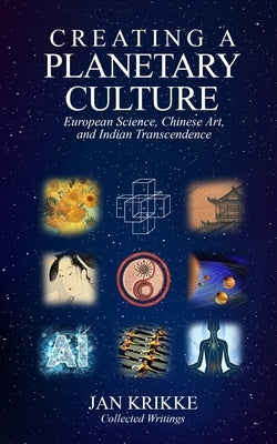 Creating a Planetary Culture: European Science, Chinese Art, and Indian Transcendence by Krikke, Jan