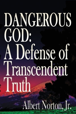 Dangerous God: A Defense of Transcendent Truth by Norton, Albert