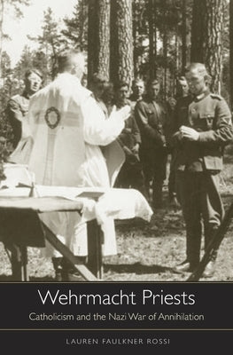 Wehrmacht Priests: Catholicism and the Nazi War of Annihilation by Faulkner Rossi, Lauren