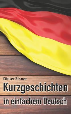 Kurzgeschichten in einfachem Deutsch: Kurze Geschichten, um die Deutsche Sprache zu erlernen by Elsner, Dieter