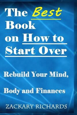 The Best Book on How to Start Over: Rebuild Your Mind, Body & Finances by Richards, Zackary