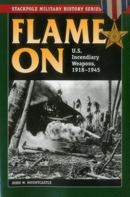 Flame On: U.S. Incendiary Weapons, 1918-1945 by Mountcastle, John W.