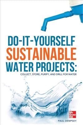 Do-It-Yourself Sustainable Water Projects: Collect, Store, Purify, and Drill for Water by Dempsey, Paul
