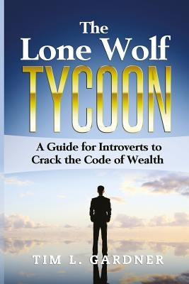 The Lone Wolf Tycoon: A Guide For Introverts to Crack the Code of Wealth by Gardner, Tim L.