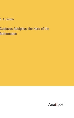 Gustavus Adolphus; the Hero of the Reformation by LaCroix, C. A.