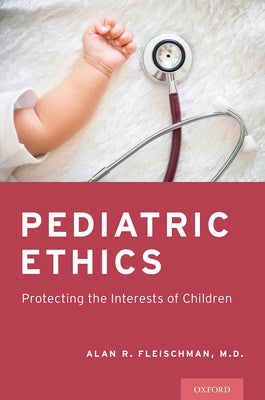 Pediatric Ethics: Protecting the Interests of Children by Fleischman, Alan R.