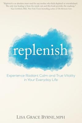 Replenish: Experience Radiant Calm and True Vitality in Your Everyday Life by Byrne, Lisa Grace