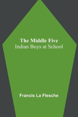 The Middle Five: Indian Boys at School by Flesche, Francis La