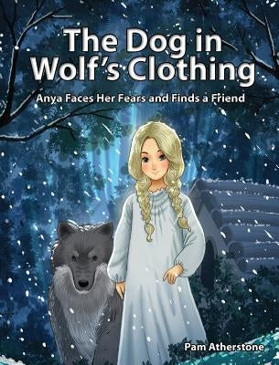 The Dog in Wolf's Clothing: Anya Faces Her Fears and Finds a Friend by Atherstone, Pam