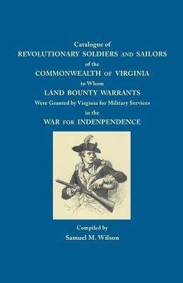 Catalogue of Revolutionary Soldiers and Sailors of the Commonwealth of Virginia: To Whom Land Bounty Warrants Were Granted... by Wilson, Samuel M.