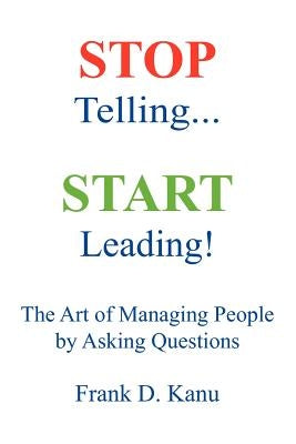Stop Telling. Start Leading! The Art of Managing People by Asking Questions by Kanu, Frank D.
