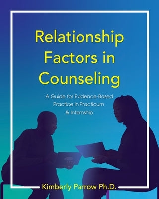 Relationship Factors in Counseling: A Guide for Evidence-Based Practice in Practicum and Internship by Parrow, Kimberly