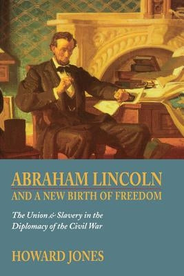 Abraham Lincoln and a New Birth of Freedom: The Union and Slavery in the Diplomacy of the Civil War by Jones, Howard