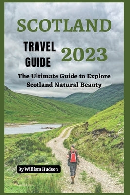 Scotland Travel Guide 2023: The Ultimate Guide to Explore Scotland Natural Beauty by Hudson, William