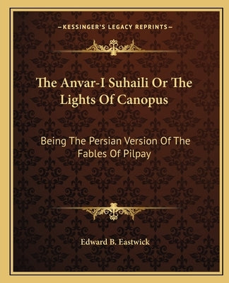 The Anvar-I Suhaili or the Lights of Canopus: Being the Persian Version of the Fables of Pilpay by Eastwick, Edward B.