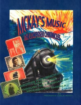 McKay's Music: The Composer Chronicles: George Frederick McKay's Musical Trek Through the Landscape of 20th Century America by McKay, Frederick Leslie