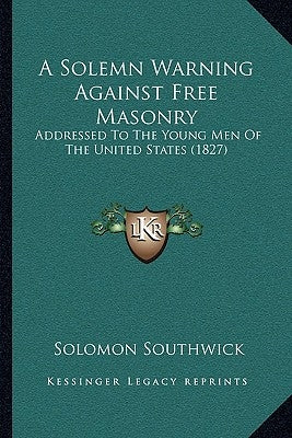 A Solemn Warning Against Free Masonry: Addressed To The Young Men Of The United States (1827) by Southwick, Solomon