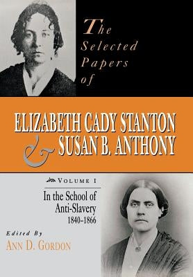 The Selected Papers of Elizabeth Cady Stanton and Susan B. Anthony: In the School of Anti-Slavery, 1840 to 1866volume 1 by Gordon, Ann D.