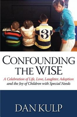 Confounding the Wise: A Celebration of Life, Love, Laughter, Adoption and the Joy of Children with Special Needs by Kulp, Dan