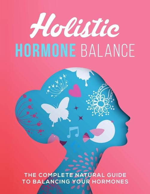 Holistic Hormone Balance: The Complete Natural Guide To Balancing Your Hormones by Byrne, Ange