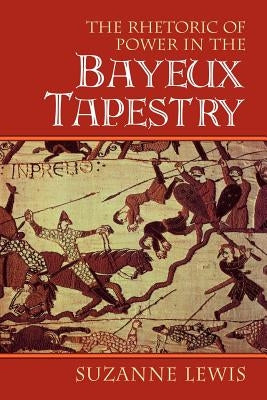 The Rhetoric of Power in the Bayeux Tapestry by Lewis, Suzanne