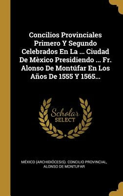 Concilios Provinciales Primero Y Segundo Celebrados En La ... Ciudad De Mèxico Presidiendo ... Fr. Alonso De Montúfar En Los Años De 1555 Y 1565... by M&#233;xico (Archidi&#243;cesis) Concilio Provi