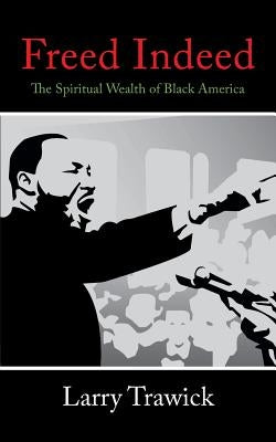Freed Indeed: The Spiritual Wealth of Black America by Trawick, Larry