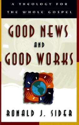 Good News and Good Works: A Theology for the Whole Gospel by Sider, Ronald J.