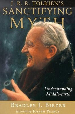 J.R.R. Tolkien's Sanctifying Myth: Understanding Middle-Earth by Birzer, Bradley J.