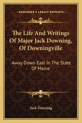 The Life and Writings of Major Jack Downing, of Downingville: Away Down East in the State of Maine by Downing, Jack