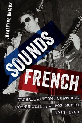 Sounds French: Globalization, Cultural Communities and Pop Music, 1958-1980 by Briggs, Jonathyne