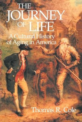 The Journey of Life: A Cultural History of Aging in America by Cole, Thomas R.