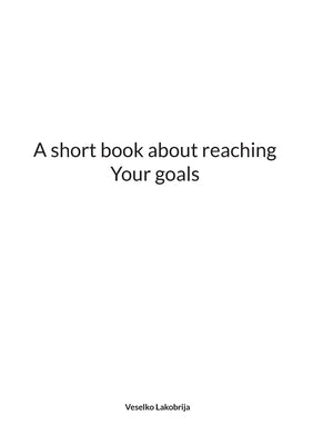 A short book about reaching Your goals by Lakobrija, Veselko