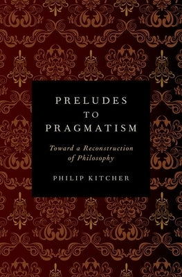Preludes to Pragmatism: Toward a Reconstruction of Philosophy by Kitcher, Philip
