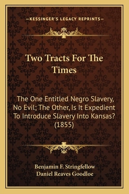 Two Tracts For The Times: The One Entitled Negro Slavery, No Evil; The Other, Is It Expedient To Introduce Slavery Into Kansas? (1855) by Stringfellow, Benjamin F.