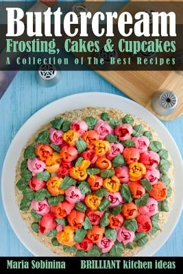 Buttercream Frosting, Cakes & Cupcakes: A Collection of The Best Recipes by Sobinina, Maria