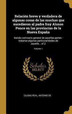 Relación breve y verdadera de algunas cosas de las muchas que sucedieron al padre fray Alonso Ponce en las provincias de la Nueva España: Siendo comis by Ciudad Real, Antonio de