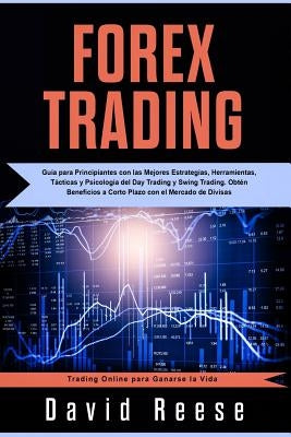 Forex Trading: Guía Para Principiantes Con Las Mejores Estrategias, Herramientas, Tácticas Y Psicología del Day Trading Y Swing Tradi by Reese, David