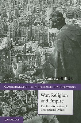 War, Religion and Empire: The Transformation of International Orders by Phillips, Andrew
