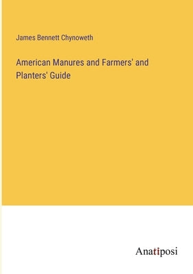 American Manures and Farmers' and Planters' Guide by Chynoweth, James Bennett