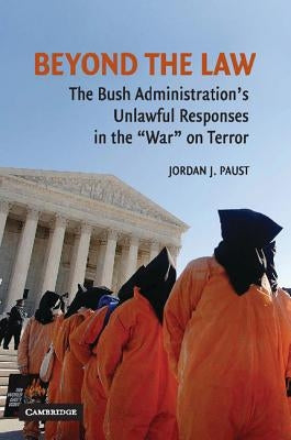 Beyond the Law: The Bush Administration's Unlawful Responses in the War on Terror by Paust, Jordan J.