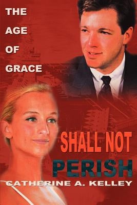 Shall Not Perish: Part 1 the Age of Grace by Kelley, Catherine a.