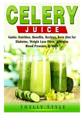 Celery Juice Guide: Nutrition, Benefits, Recipes, Keto Diet for Diabetes, Weight Loss Diets, Allergies, Blood Pressure, & More by Style, Shelly