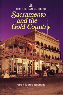 The Pelican Guide to Sacramento and the Gold Country by Bachelis, Faren Maree