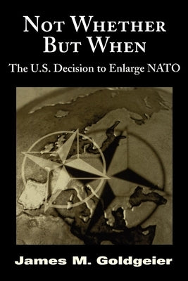 Not Whether But When: The U.S. Decision to Enlarge NATO by Goldgeier, James M.