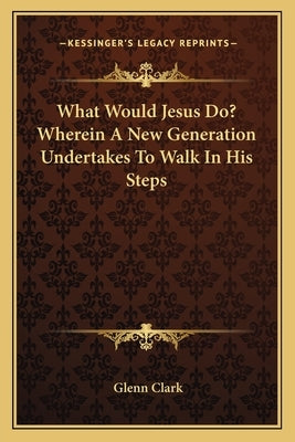 What Would Jesus Do? Wherein a New Generation Undertakes to Walk in His Steps by Clark, Glenn