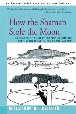 How the Shaman Stole the Moon: In Search of Ancient Prophet-Scientists from Stonehenge to the Grand Canyon by Calvin, William H.